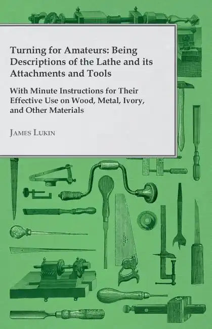 Turning for Amateurs: Being Descriptions of the Lathe and its Attachments and Tools - With Minute Instructions for Their Effective Use on Wo - Paperback