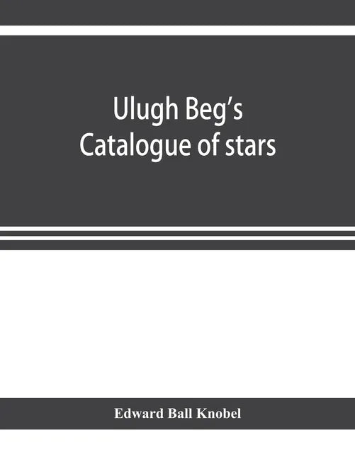 Ulugh Beg's catalogue of stars, revised from all Persian manuscripts existing in Great Britain, with a vocabulary of Persian and Arabic words - Paperback