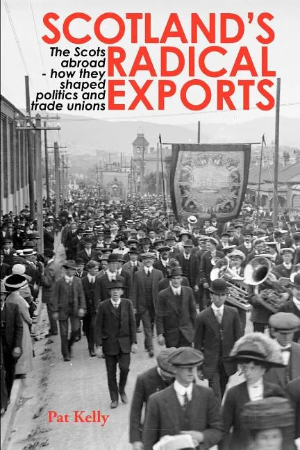 Scotland's Radical Exports: The Scots Abroad - How They Shaped Politics and Trade Unions - Paperback