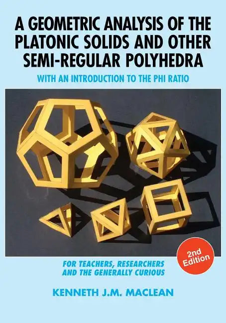 A Geometric Analysis of the Platonic Solids and Other Semi-Regular Polyhedra: With an Introduction to the Phi Ratio, 2nd Edition - Paperback