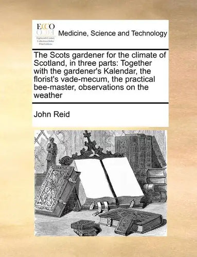 The Scots Gardener for the Climate of Scotland, in Three Parts: Together with the Gardener's Kalendar, the Florist's Vade-Mecum, the Practical Bee-Mas - Paperback