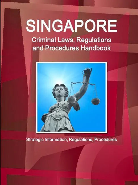 Singapore Criminal Laws, Regulations and Procedures Handbook: Strategic Information, Regulations, Procedures - Paperback