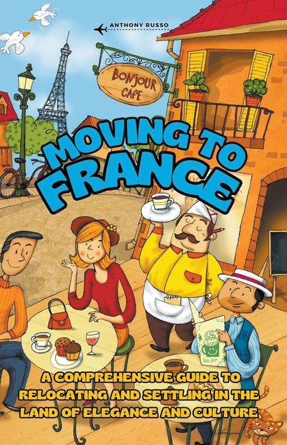 Moving to France: A Comprehensive Guide to Relocating and Settling in the Land of Elegance and Culture - Paperback