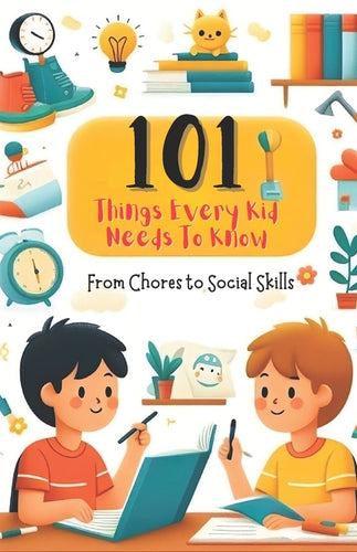 101 Things Every Kid Needs to Know from Chores to Social Skills: A Comprehensive Guide to Raising Independent and Responsible Children - Paperback