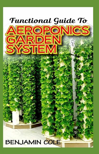Functional Guide To Aeroponics Garden System: Comprehensible Guide To Setting up an effective Aeroponics Growing System for domestic use and commercia - Paperback