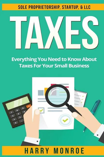 Taxes: Everything You Need to Know About Taxes For Your Small Business - Sole Proprietorship, Startup, & LLC - Paperback