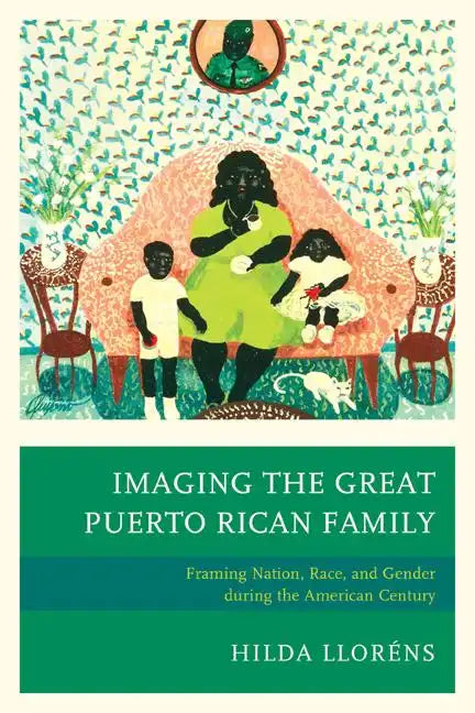 Imaging The Great Puerto Rican Family: Framing Nation, Race, and Gender during the American Century - Paperback