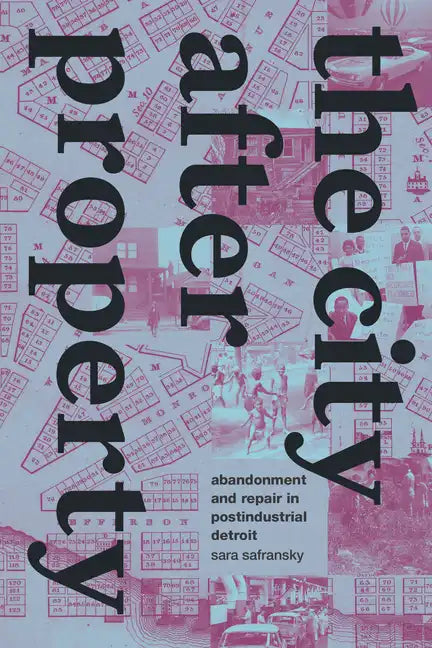 The City After Property: Abandonment and Repair in Postindustrial Detroit - Hardcover