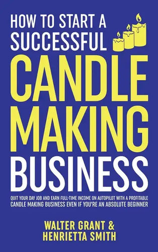 How to Start a Successful Candle-Making Business: Quit Your Day Job and Earn Full-Time Income on Autopilot With a Profitable Candle-Making Business-Ev - Hardcover