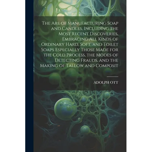 The Are of Manufacturing Soap and Candles, Including the Most Recent Discoveries, Embracing All Kinds of Ordinary Hard, Soft, and Toilet Soaps Especia - Paperback