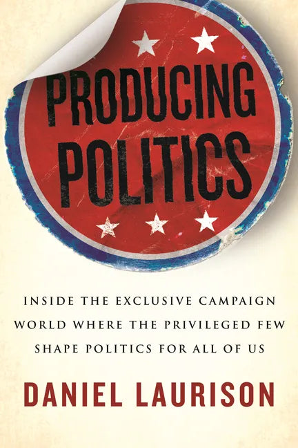 Producing Politics: Inside the Exclusive Campaign World Where the Privileged Few Shape Politics for All of Us - Hardcover