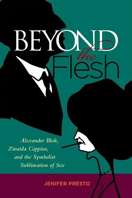 Beyond the Flesh: Alexander Blok, Zinaida Gippius, and the Symbolist Sublimation of Sex - Hardcover