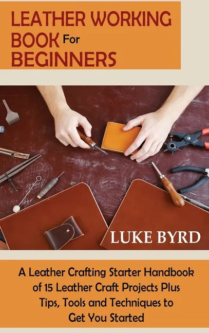 Leather Working Book for Beginners: A Leather Crafting Starter Handbook of 15 Leather Craft Projects Plus Tips, Tools and Techniques to Get You Starte - Hardcover