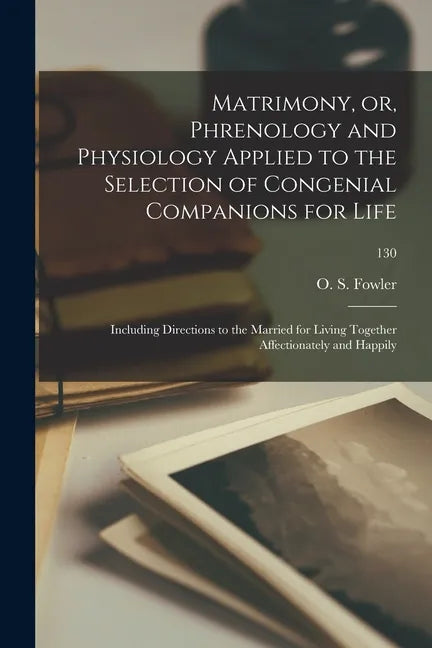 Matrimony, or, Phrenology and Physiology Applied to the Selection of Congenial Companions for Life: Including Directions to the Married for Living Tog - Paperback