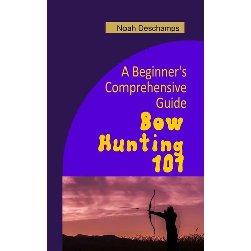 Bow Hunting 101: A Beginner's Comprehensive Guide - Paperback