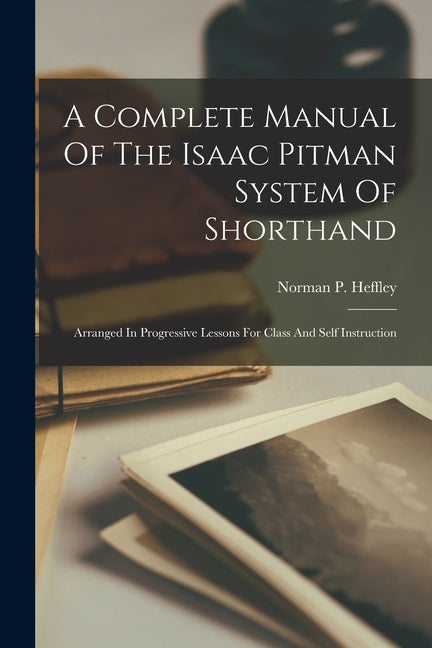 A Complete Manual Of The Isaac Pitman System Of Shorthand: Arranged In Progressive Lessons For Class And Self Instruction - Paperback