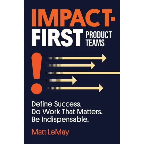 Impact-first Product Teams: Define Success. Do Work That Matters. Be Indispensable. - Paperback