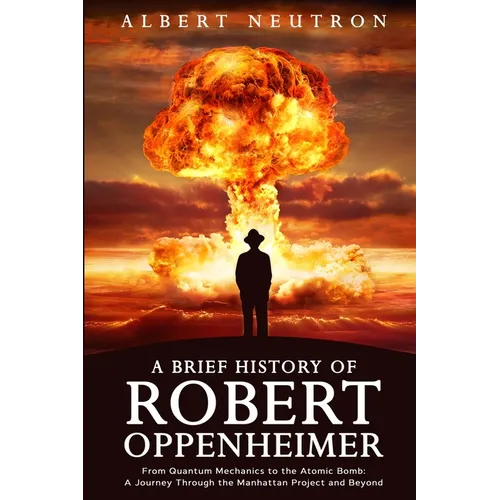 A Brief History of Robert Oppenheimer - From Quantum Mechanics to the Atomic Bomb: A Journey Through the Manhattan Project and Beyond - Paperback