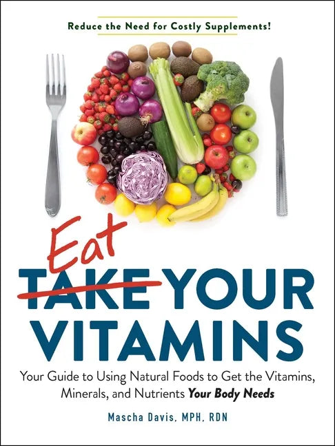 Eat Your Vitamins: Your Guide to Using Natural Foods to Get the Vitamins, Minerals, and Nutrients Your Body Needs - Paperback