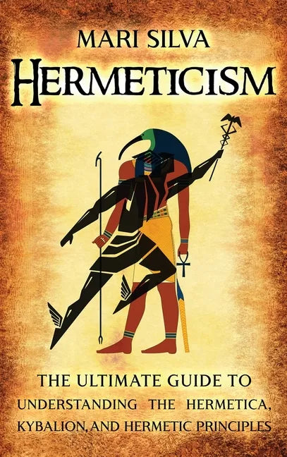 Hermeticism: The Ultimate Guide to Understanding the Hermetica, Kybalion, and Hermetic Principles - Hardcover