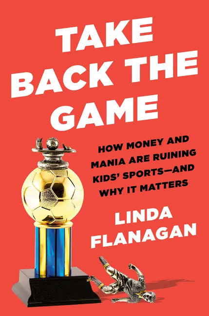 Take Back the Game: How Money and Mania Are Ruining Kids' Sports--And Why It Matters - Hardcover