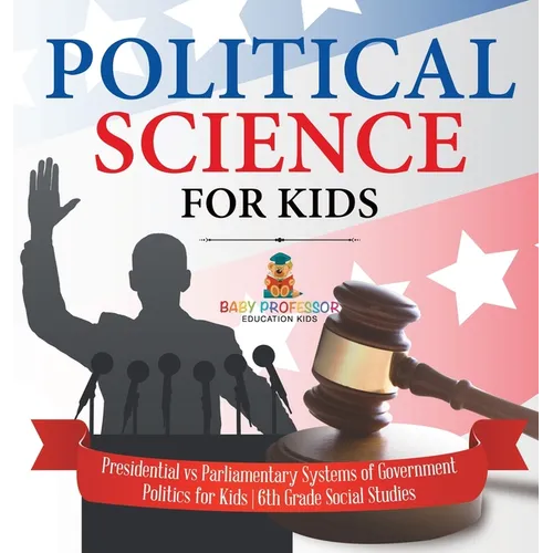Political Science for Kids - Presidential vs Parliamentary Systems of Government Politics for Kids 6th Grade Social Studies - Hardcover