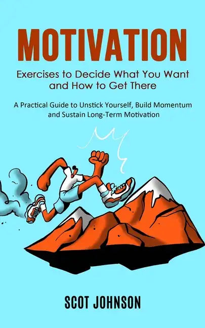 Motivation: Exercises to Decide What You Want and How to Get There (A Practical Guide to Unstick Yourself, Build Momentum and Sust - Paperback