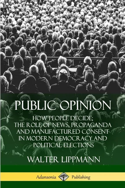 Public Opinion: How People Decide; The Role of News, Propaganda and Manufactured Consent in Modern Democracy and Political Elections - Paperback