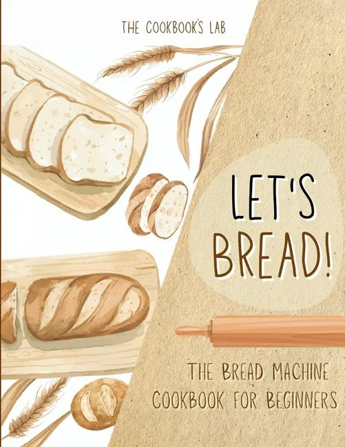 Let's Bread!-The Bread Machine Cookbook for Beginners: The Ultimate 100 + 1 No-Fuss and Easy to Follow Bread Machine Recipes Guide for Your Tasty Home - Paperback