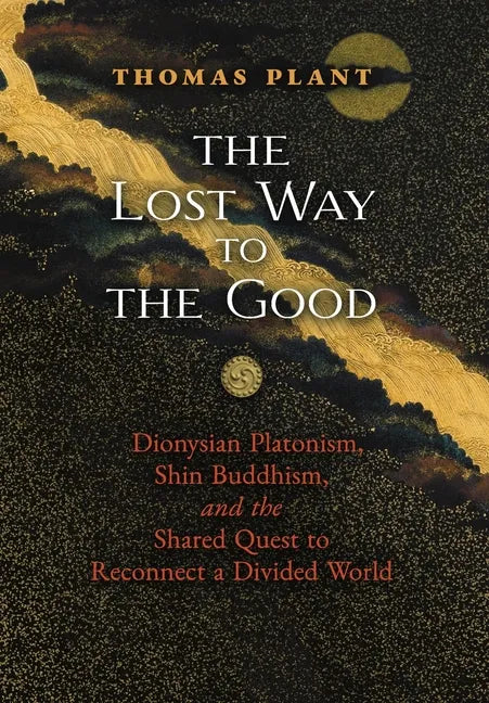 The Lost Way to the Good: Dionysian Platonism, Shin Buddhism, and the Shared Quest to Reconnect a Divided World - Hardcover