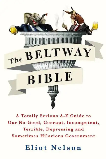 The Beltway Bible: A Totally Serious A-Z Guide to Our No-Good, Corrupt, Incompetent, Terrible, Depressing, and Sometimes Hilarious Government - Paperback