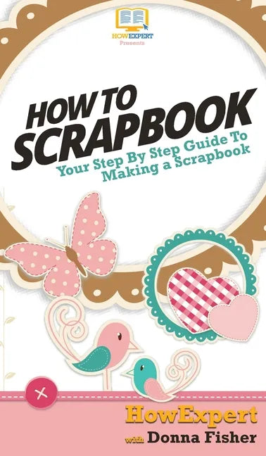 How To Scrapbook: Your Step By Step Guide To Scrapbooking - Hardcover