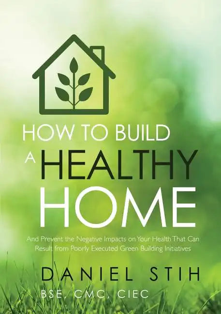 How to Build a Healthy Home: And Prevent the Negative Impacts on Your Health that Can Result from Poorly Executed Green Building Initiatives - Paperback
