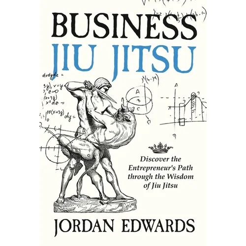 Business Jiu Jitsu: Discover the Entrepreneur's Path through the Wisdom of Jiu Jitsu: Discover - Hardcover