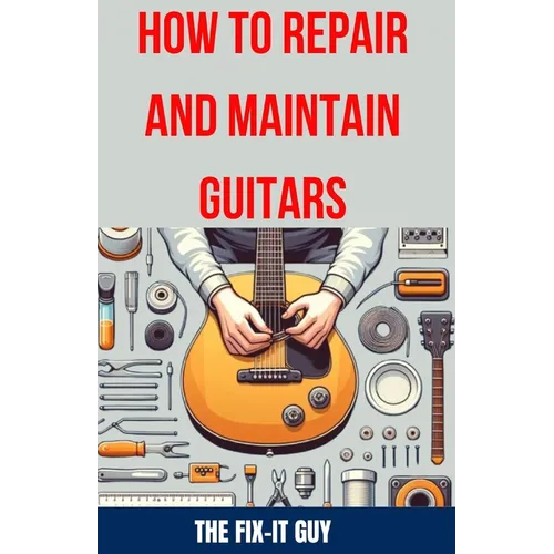 How to Repair and Maintain Guitars: Beginner to Advanced Techniques, Troubleshooting Tips, and Step-by-Step Instructions for Optimal Playability and T - Paperback