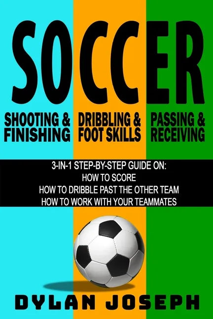 Soccer: A Step-by-Step Guide on How to Score, Dribble Past the Other Team, and Work with Your Teammates (3 Books in 1) - Paperback