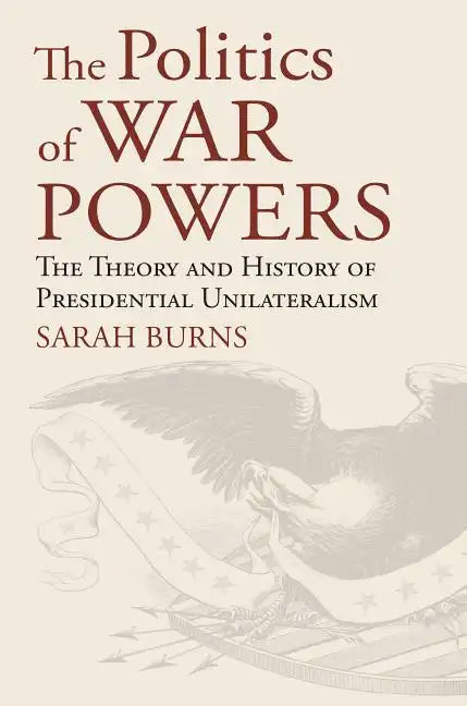 The Politics of War Powers: The Theory and History of Presidential Unilateralism - Hardcover