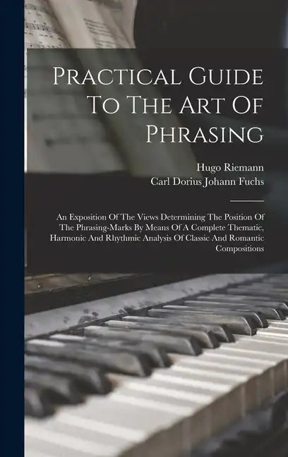 Practical Guide To The Art Of Phrasing: An Exposition Of The Views Determining The Position Of The Phrasing-marks By Means Of A Complete Thematic, Har - Hardcover