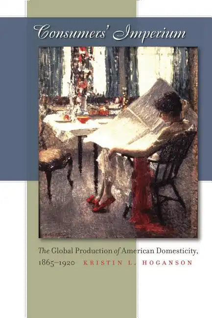 Consumers' Imperium: The Global Production of American Domesticity, 1865-1920 - Paperback