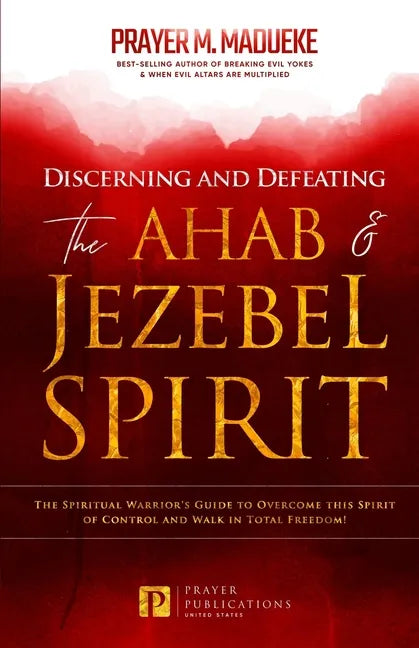 Discerning and Defeating the Ahab & Jezebel Spirit: The Spiritual Warrior's Guide to Overcome this Spirit of Control and Walk in Total Freedom! - Paperback