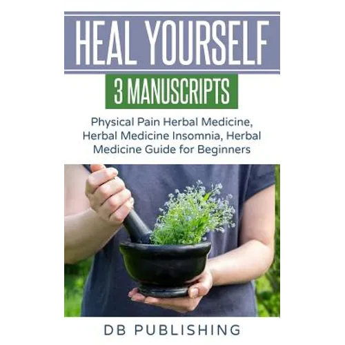 Heal Yourself: 3 Manuscripts - Physical Pain Herbal Medicine, Herbal Medicine Insomnia, Herbal Medicine Guide for Beginners - Paperback