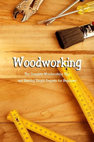 Woodworking: The Complete Woodworking Tips and Starting Simple Projects for Beginners: Woodworking Guide Book - Paperback