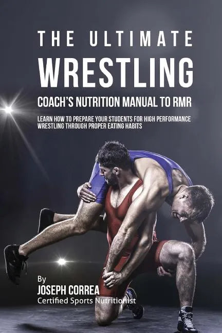 The Ultimate Wrestling Coach's Nutrition Manual To RMR: Learn How To Prepare Your Students For High Performance Wrestling Through Proper Eating Habits - Paperback