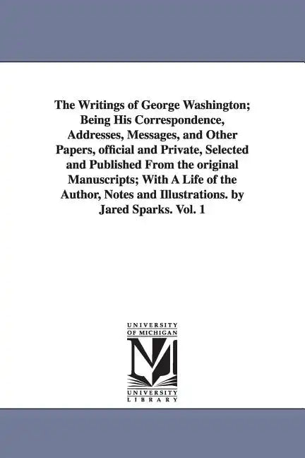 The Writings of George Washington; Being His Correspondence, Addresses, Messages, and Other Papers, Official and Private, Selected and Published from - Paperback