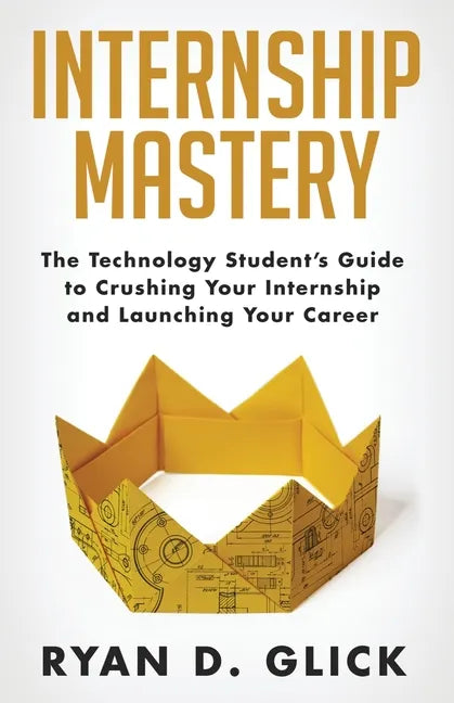 Internship Mastery: The Technology Student's Guide to Crushing Your Internship and Launching Your Career - Paperback