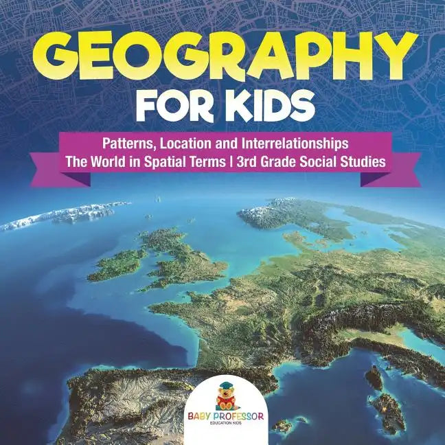 Geography for Kids - Patterns, Location and Interrelationships The World in Spatial Terms 3rd Grade Social Studies - Paperback
