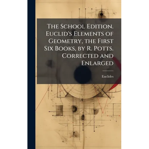The School Edition. Euclid's Elements of Geometry, the First Six Books, by R. Potts. Corrected and Enlarged - Hardcover