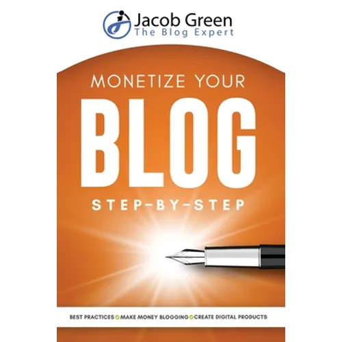 Monetize Your Blog Step-By-Step: Learn How To Make Money Blogging. Digital Marketing Best Practices And Digital Products Creation To Profit From Your