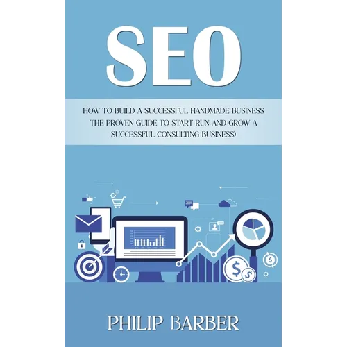 Seo: How to Build a Successful Handmade Business (The Proven Guide to Start Run and Grow a Successful Consulting Business)