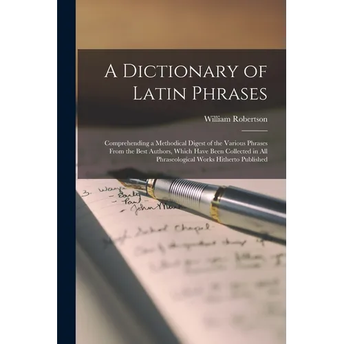 A Dictionary of Latin Phrases: Comprehending a Methodical Digest of the Various Phrases From the Best Authors, Which Have Been Collected in All Phras - Paperback